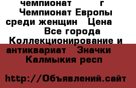 11.1) чемпионат : 1971 г - Чемпионат Европы среди женщин › Цена ­ 249 - Все города Коллекционирование и антиквариат » Значки   . Калмыкия респ.